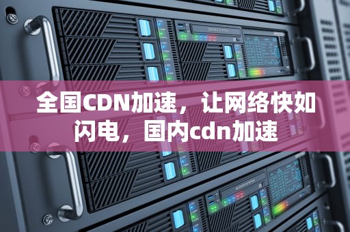 全国CDN加速，让网络快如闪电，国内cdn加速