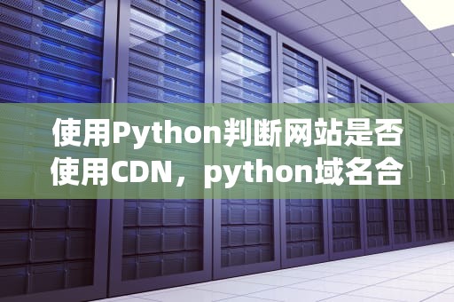 使用Python判断网站是否使用CDN，python域名合法性判断