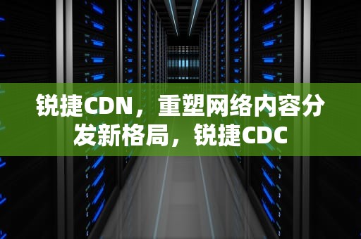 锐捷CDN，重塑网络内容分发新格局，锐捷CDC