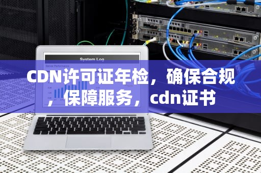 CDN许可证年检，确保合规，保障服务，cdn证书