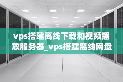 vps搭建离线下载和视频播放服务器_vps搭建离线网盘_搭建离线下载和视频播放服务器的VPS指南