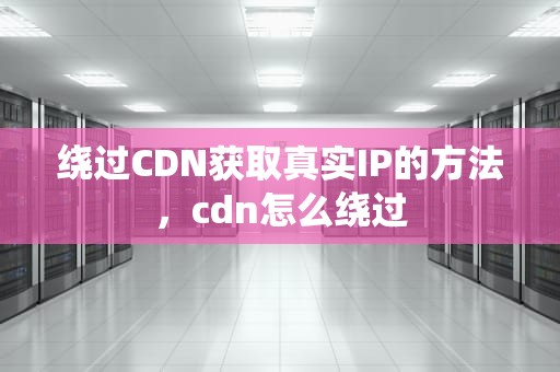 绕过CDN获取真实IP的方法，cdn怎么绕过