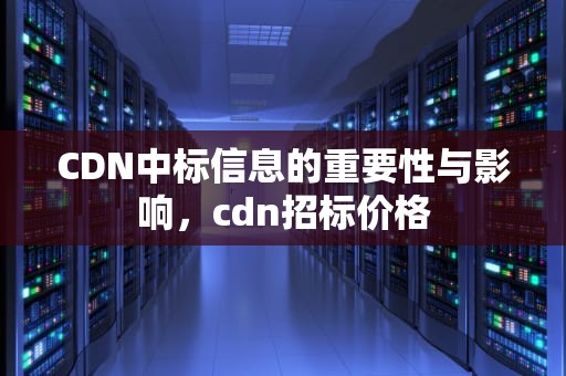 CDN中标信息的重要性与影响，cdn招标价格