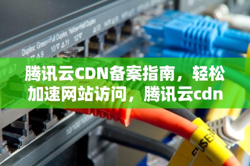 腾讯云CDN备案指南，轻松加速网站访问，腾讯云cdn要备案