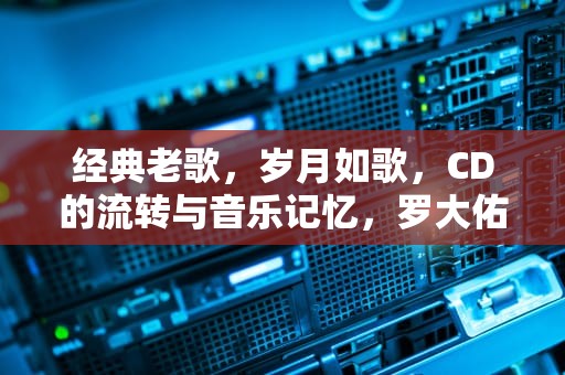 经典老歌，岁月如歌，CD的流转与音乐记忆，罗大佑十大经典老歌cd