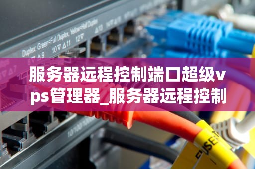 服务器远程控制端口超级vps管理器_服务器远程控制端口超级vps管理器怎么打开_服务器远程控制端口超级VPS管理器的全面解析