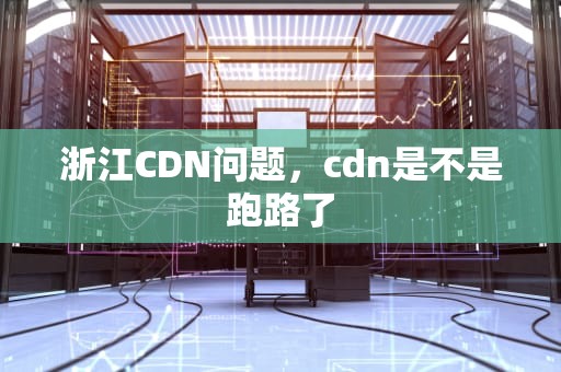 浙江CDN问题，cdn是不是跑路了