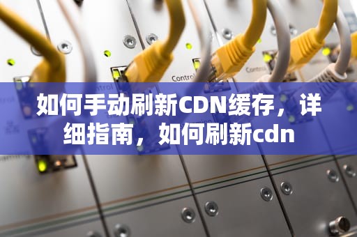 如何手动刷新CDN缓存，详细指南，如何刷新cdn
