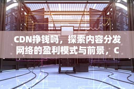 CDN挣钱吗，探索内容分发网络的盈利模式与前景，CDN挣钱吗