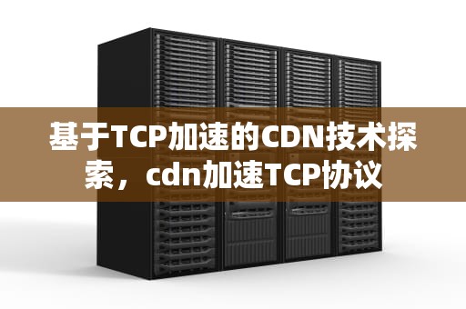 基于TCP加速的CDN技术探索，cdn加速TCP协议