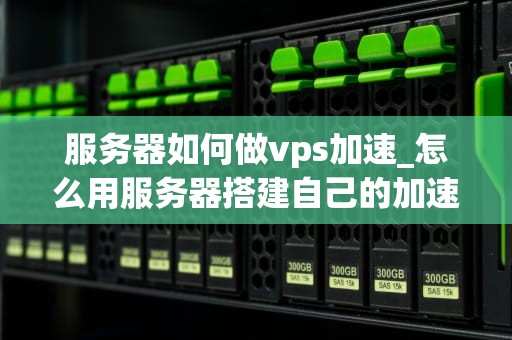 服务器如何做vps加速_怎么用服务器搭建自己的加速器_服务器如何做VPS加速