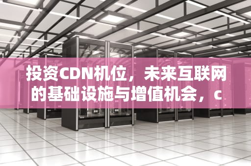 投资CDN机位，未来互联网的基础设施与增值机会，cdn利润
