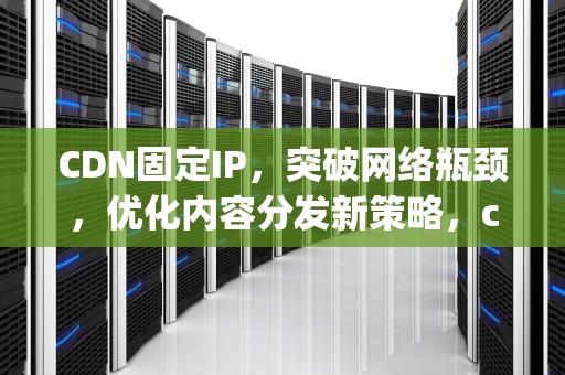 CDN固定IP，突破网络瓶颈，优化内容分发新策略，cdn ip地址
