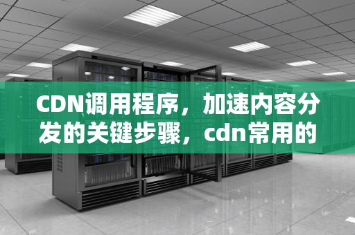 CDN调用程序，加速内容分发的关键步骤，cdn常用的调度方式