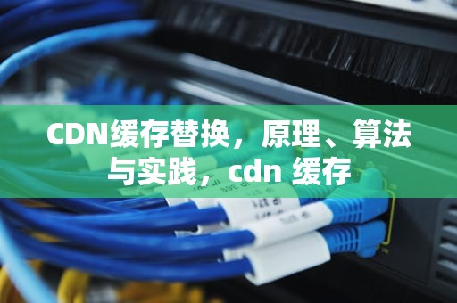 CDN缓存替换，原理、算法与实践，cdn 缓存