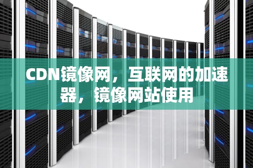 CDN镜像网，互联网的加速器，镜像网站使用