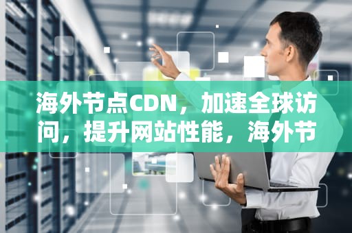 海外节点CDN，加速全球访问，提升网站性能，海外节点加速器