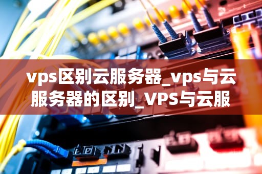 vps区别云服务器_vps与云服务器的区别_VPS与云服务器的区别