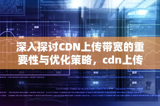 深入探讨CDN上传带宽的重要性与优化策略，cdn上传带宽分发