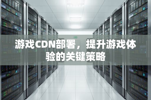 游戏CDN部署，提升游戏体验的关键策略