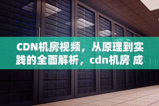 CDN机房视频，从原理到实践的全面解析，cdn机房 成本