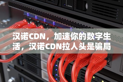 汉诺CDN，加速你的数字生活，汉诺CDN拉人头是骗局