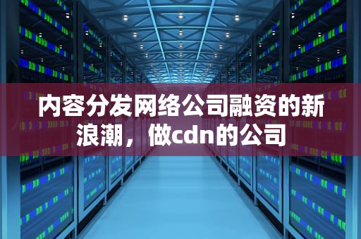 内容分发网络公司融资的新浪潮，做cdn的公司
