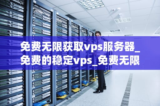 免费无限获取vps服务器_免费的稳定vps_免费无限获取VPS服务器的探索与实践