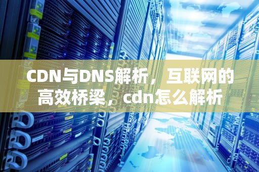 CDN与DNS解析，互联网的高效桥梁，cdn怎么解析