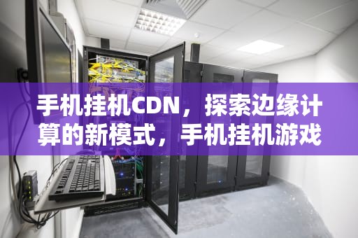 手机挂机CDN，探索边缘计算的新模式，手机挂机游戏