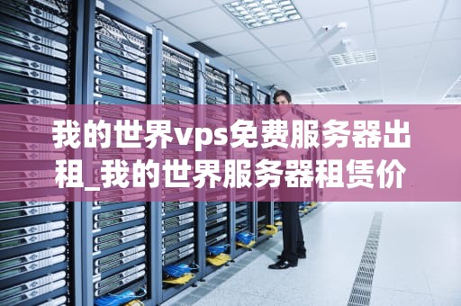 我的世界vps免费服务器出租_我的世界服务器租赁价格_我的世界VPS免费服务器出租：探索与实践