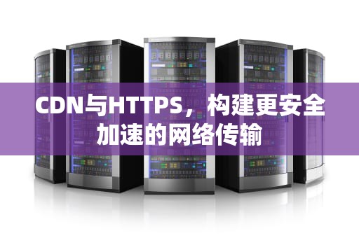 CDN与HTTPS，构建更安全加速的网络传输