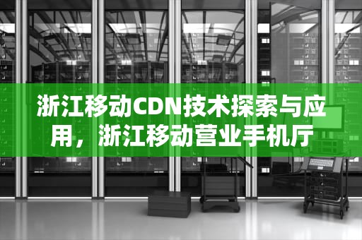浙江移动CDN技术探索与应用，浙江移动营业手机厅