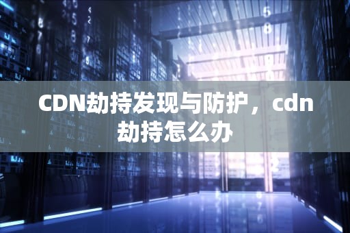 CDN劫持发现与防护，cdn劫持怎么办