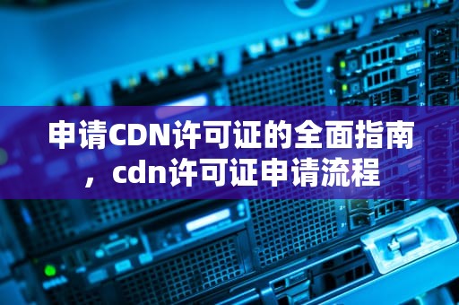 申请CDN许可证的全面指南，cdn许可证申请流程