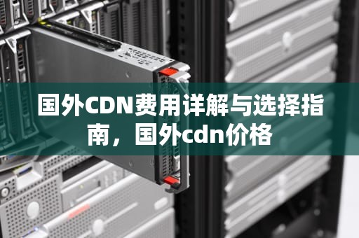国外CDN费用详解与选择指南，国外cdn价格