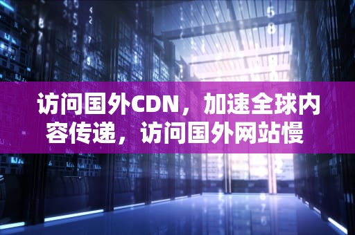 访问国外CDN，加速全球内容传递，访问国外网站慢 解决办法