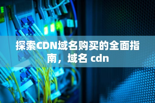 探索CDN域名购买的全面指南，域名 cdn