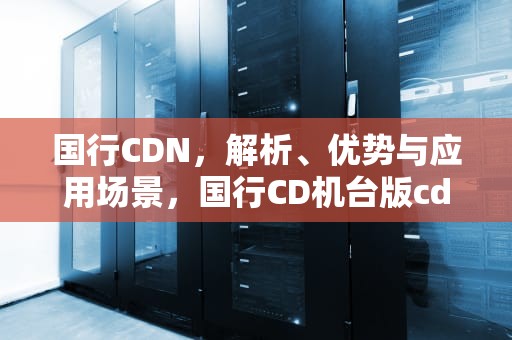 国行CDN，解析、优势与应用场景，国行CD机台版cd