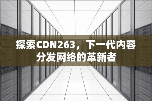 探索CDN263，下一代内容分发网络的革新者