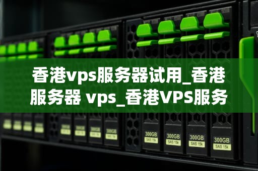 香港vps服务器试用_香港服务器 vps_香港VPS服务器试用体验