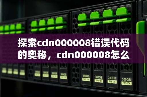 探索cdn000008错误代码的奥秘，cdn000008怎么解决不能收看电视