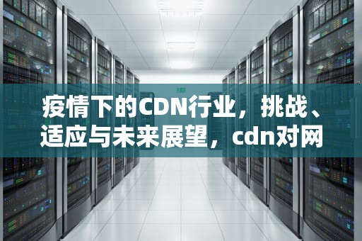 疫情下的CDN行业，挑战、适应与未来展望，cdn对网络性能的影响