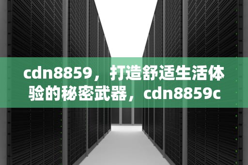cdn8859，打造舒适生活体验的秘密武器，cdn8859ch8808