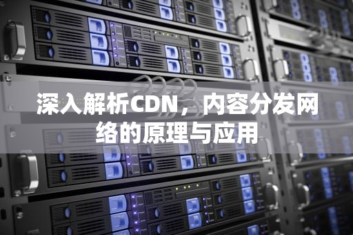 深入解析CDN，内容分发网络的原理与应用