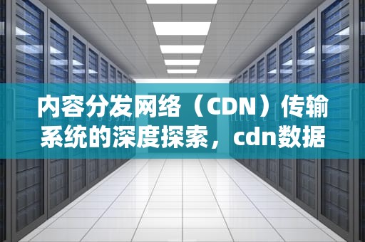 内容分发网络（CDN）传输系统的深度探索，cdn数据