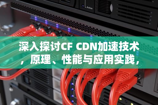 深入探讨CF CDN加速技术，原理、性能与应用实践，cf cdn加速资费