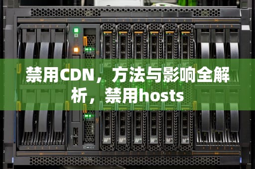 禁用CDN，方法与影响全解析，禁用hosts