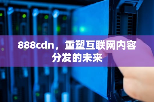 888cdn，重塑互联网内容分发的未来