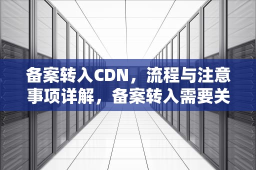 备案转入CDN，流程与注意事项详解，备案转入需要关闭网站吗
